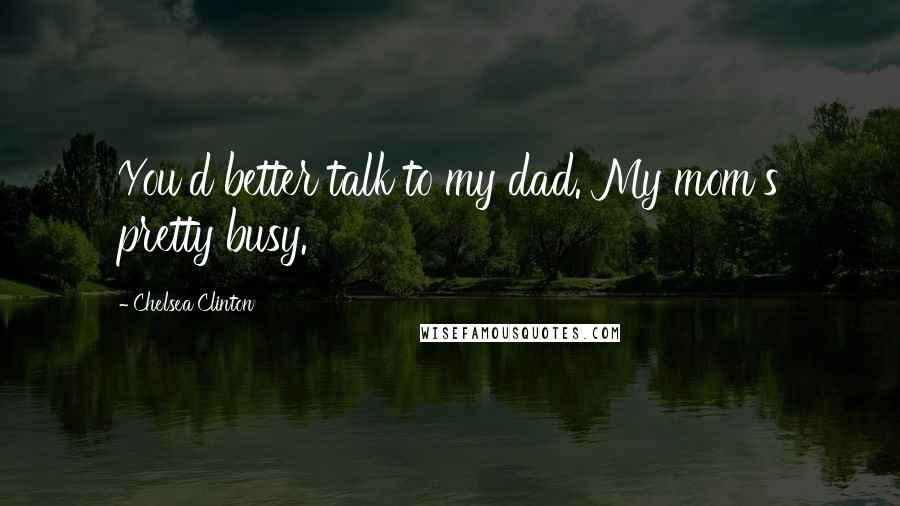 Chelsea Clinton Quotes: You'd better talk to my dad. My mom's pretty busy.