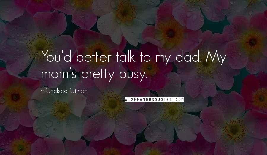 Chelsea Clinton Quotes: You'd better talk to my dad. My mom's pretty busy.