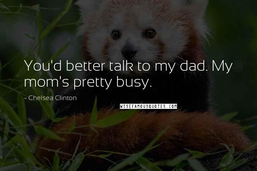 Chelsea Clinton Quotes: You'd better talk to my dad. My mom's pretty busy.