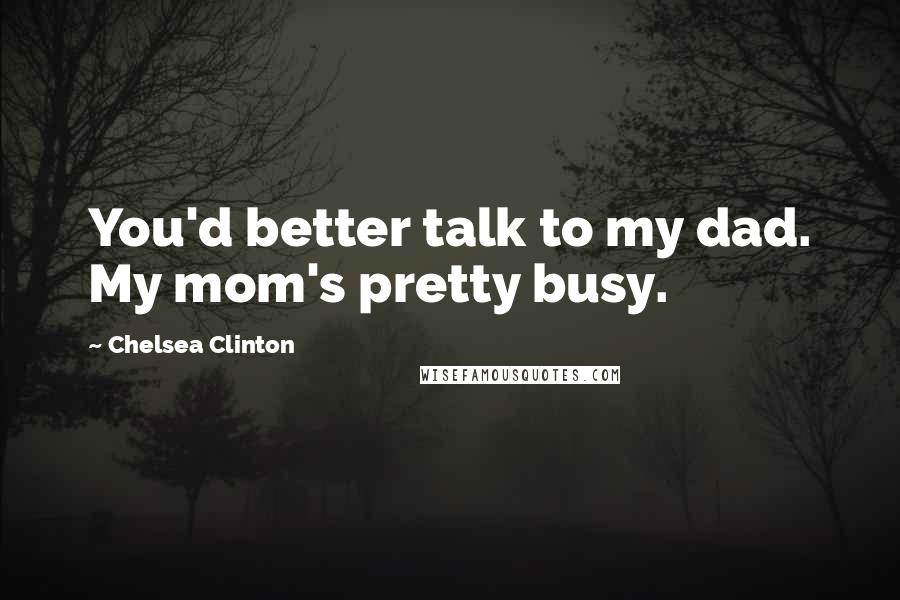 Chelsea Clinton Quotes: You'd better talk to my dad. My mom's pretty busy.