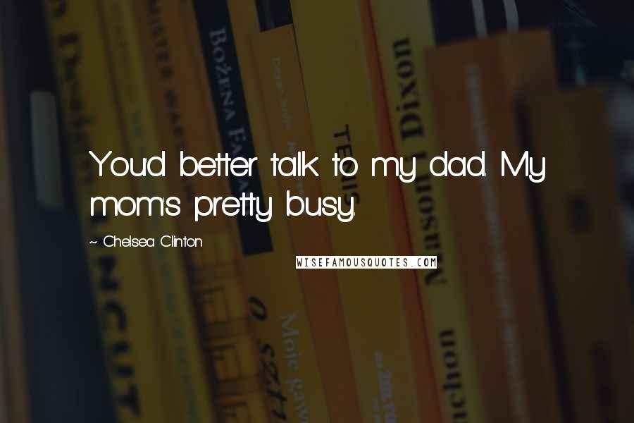 Chelsea Clinton Quotes: You'd better talk to my dad. My mom's pretty busy.