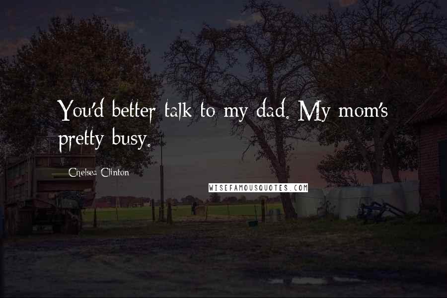 Chelsea Clinton Quotes: You'd better talk to my dad. My mom's pretty busy.