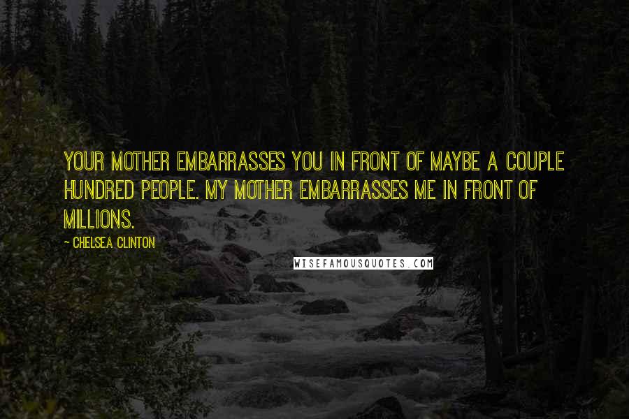 Chelsea Clinton Quotes: Your mother embarrasses you in front of maybe a couple hundred people. My mother embarrasses me in front of millions.