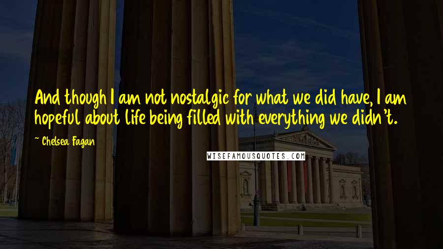 Chelsea Fagan Quotes: And though I am not nostalgic for what we did have, I am hopeful about life being filled with everything we didn't.