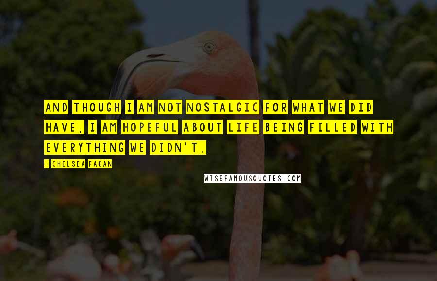 Chelsea Fagan Quotes: And though I am not nostalgic for what we did have, I am hopeful about life being filled with everything we didn't.