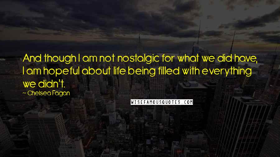 Chelsea Fagan Quotes: And though I am not nostalgic for what we did have, I am hopeful about life being filled with everything we didn't.