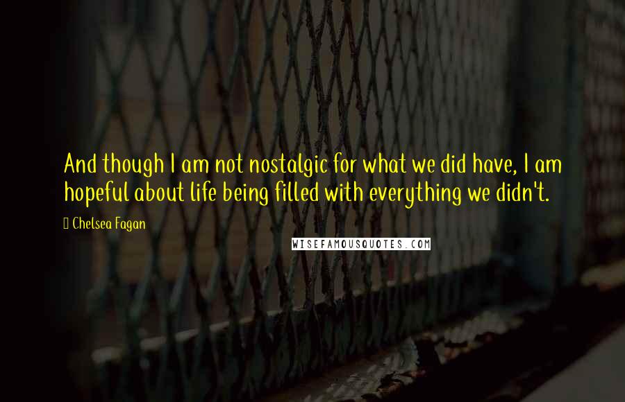 Chelsea Fagan Quotes: And though I am not nostalgic for what we did have, I am hopeful about life being filled with everything we didn't.