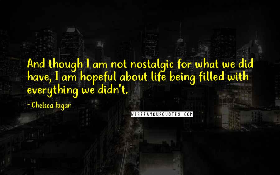 Chelsea Fagan Quotes: And though I am not nostalgic for what we did have, I am hopeful about life being filled with everything we didn't.