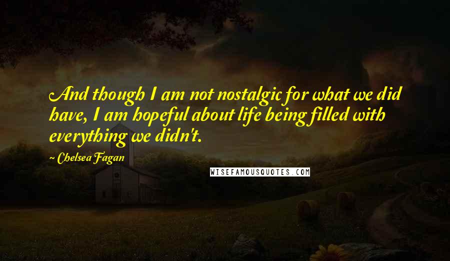 Chelsea Fagan Quotes: And though I am not nostalgic for what we did have, I am hopeful about life being filled with everything we didn't.