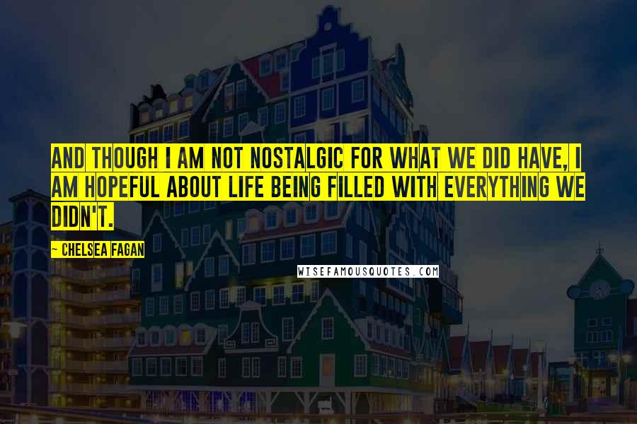 Chelsea Fagan Quotes: And though I am not nostalgic for what we did have, I am hopeful about life being filled with everything we didn't.