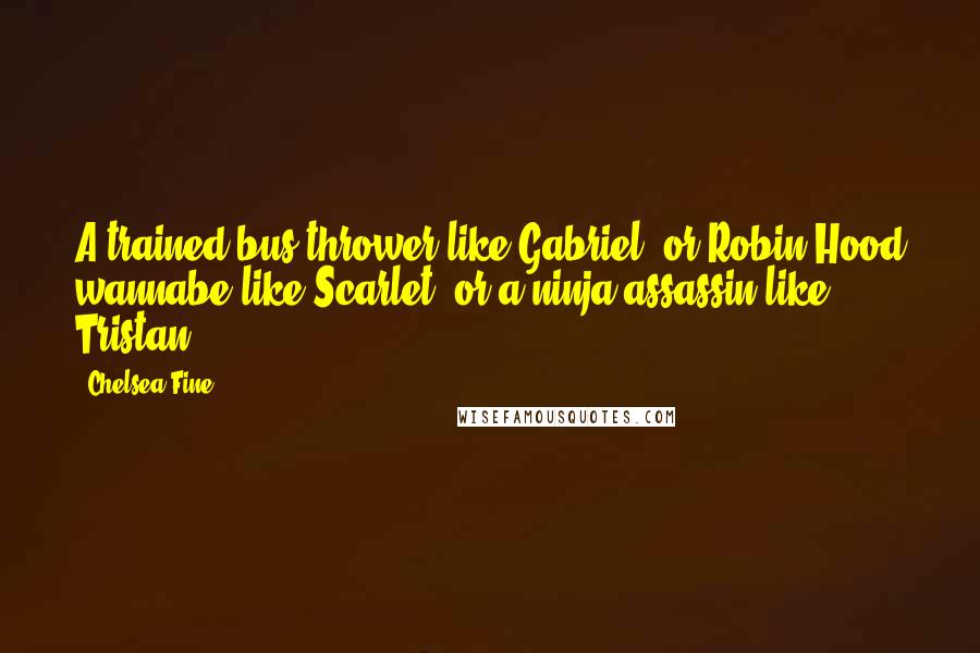 Chelsea Fine Quotes: A trained bus thrower like Gabriel, or Robin Hood wannabe like Scarlet, or a ninja assassin like Tristan