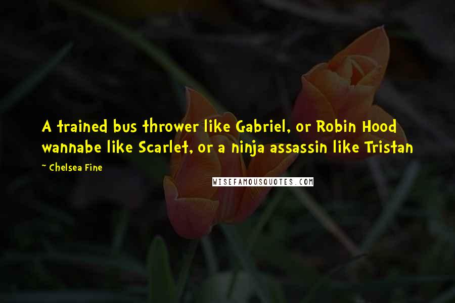 Chelsea Fine Quotes: A trained bus thrower like Gabriel, or Robin Hood wannabe like Scarlet, or a ninja assassin like Tristan