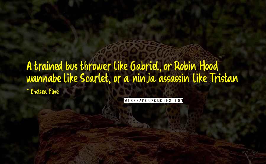 Chelsea Fine Quotes: A trained bus thrower like Gabriel, or Robin Hood wannabe like Scarlet, or a ninja assassin like Tristan