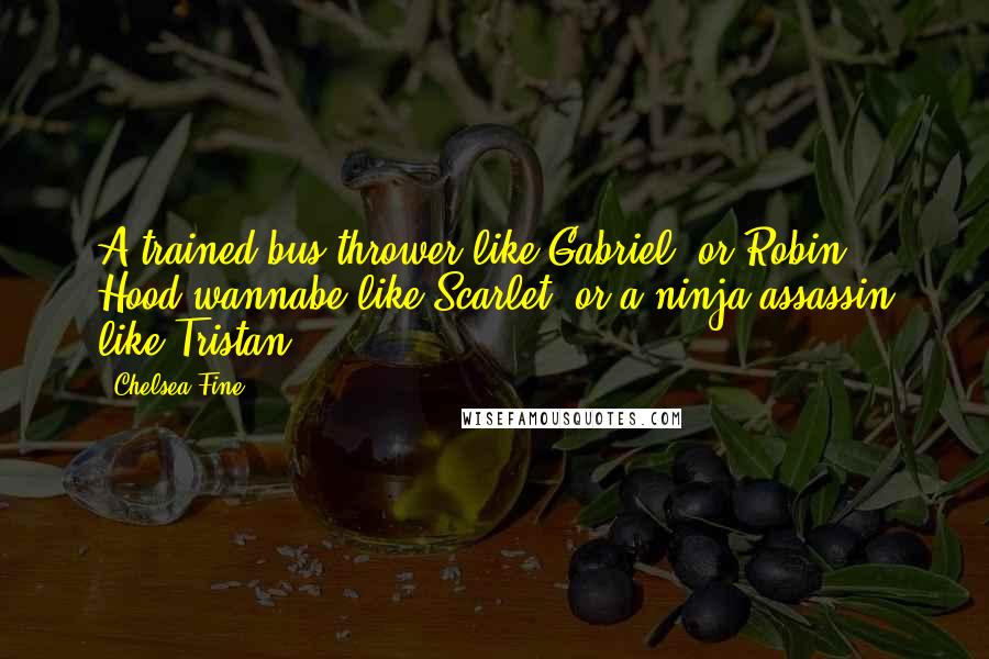 Chelsea Fine Quotes: A trained bus thrower like Gabriel, or Robin Hood wannabe like Scarlet, or a ninja assassin like Tristan