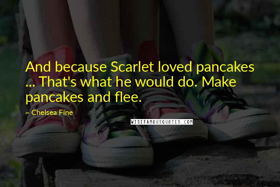 Chelsea Fine Quotes: And because Scarlet loved pancakes ... That's what he would do. Make pancakes and flee.