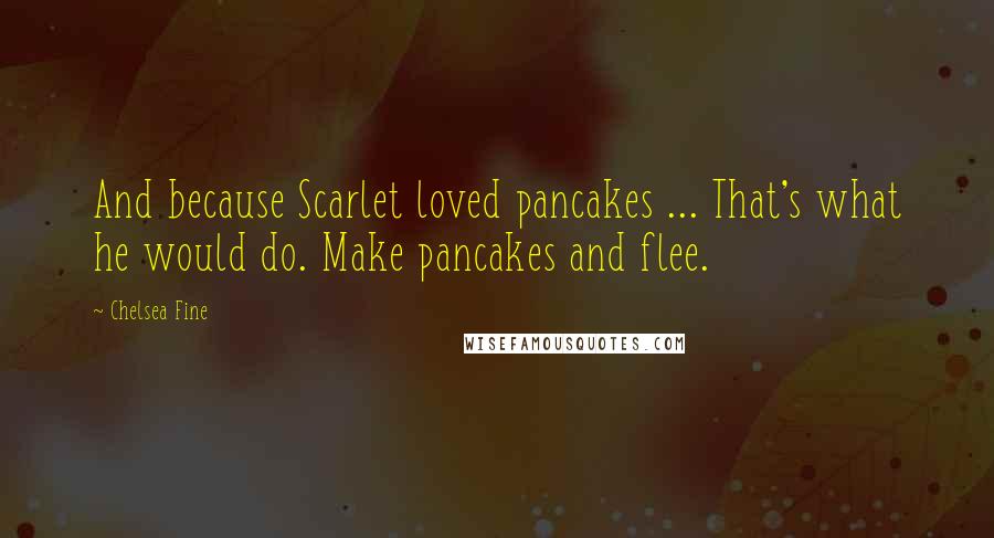 Chelsea Fine Quotes: And because Scarlet loved pancakes ... That's what he would do. Make pancakes and flee.