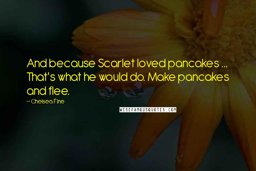 Chelsea Fine Quotes: And because Scarlet loved pancakes ... That's what he would do. Make pancakes and flee.