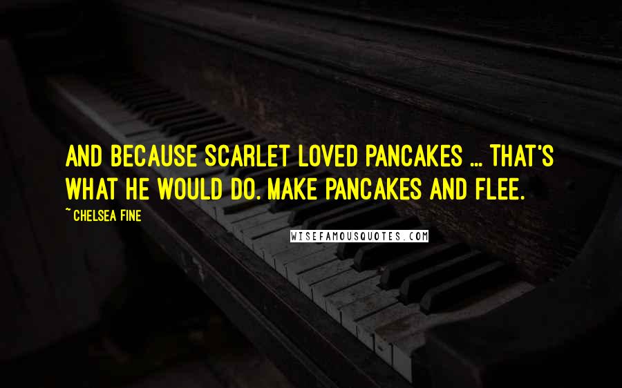 Chelsea Fine Quotes: And because Scarlet loved pancakes ... That's what he would do. Make pancakes and flee.