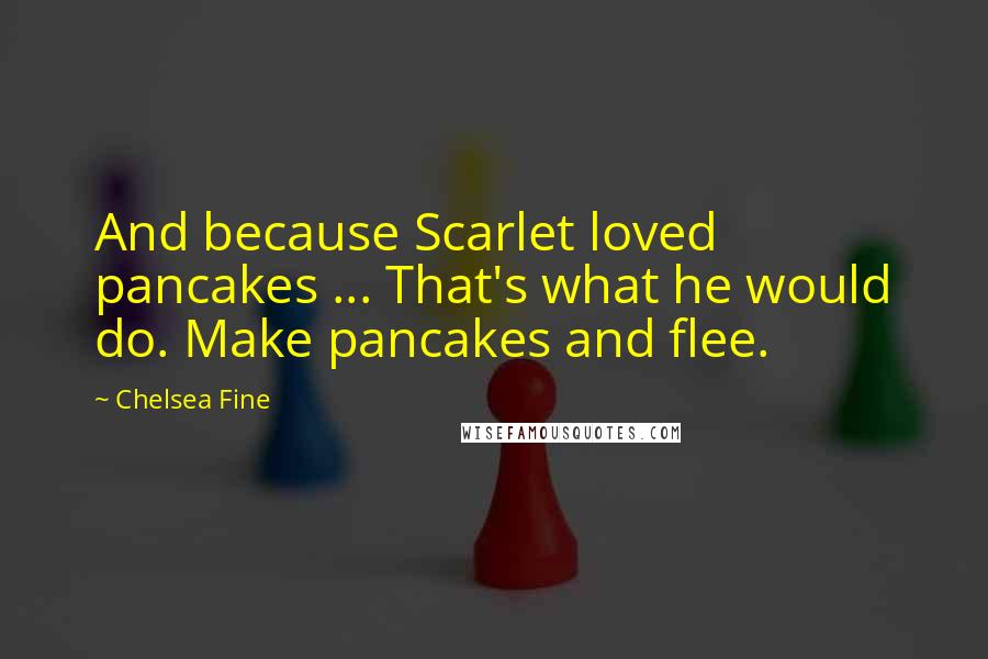 Chelsea Fine Quotes: And because Scarlet loved pancakes ... That's what he would do. Make pancakes and flee.