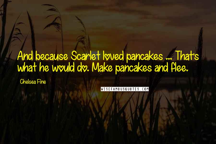 Chelsea Fine Quotes: And because Scarlet loved pancakes ... That's what he would do. Make pancakes and flee.