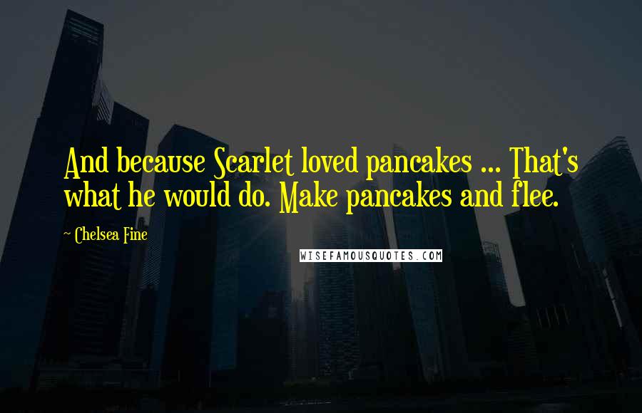 Chelsea Fine Quotes: And because Scarlet loved pancakes ... That's what he would do. Make pancakes and flee.