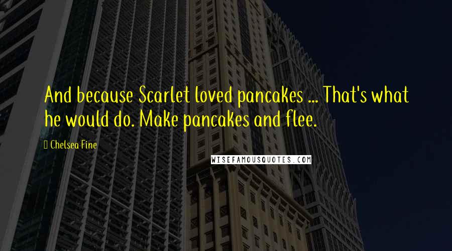 Chelsea Fine Quotes: And because Scarlet loved pancakes ... That's what he would do. Make pancakes and flee.