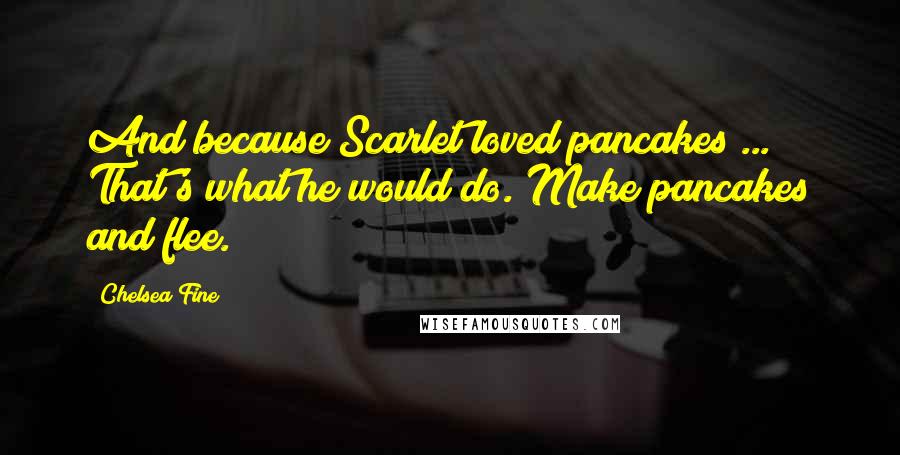 Chelsea Fine Quotes: And because Scarlet loved pancakes ... That's what he would do. Make pancakes and flee.