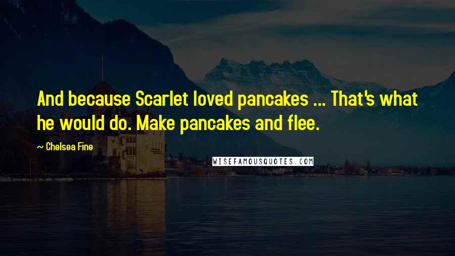 Chelsea Fine Quotes: And because Scarlet loved pancakes ... That's what he would do. Make pancakes and flee.