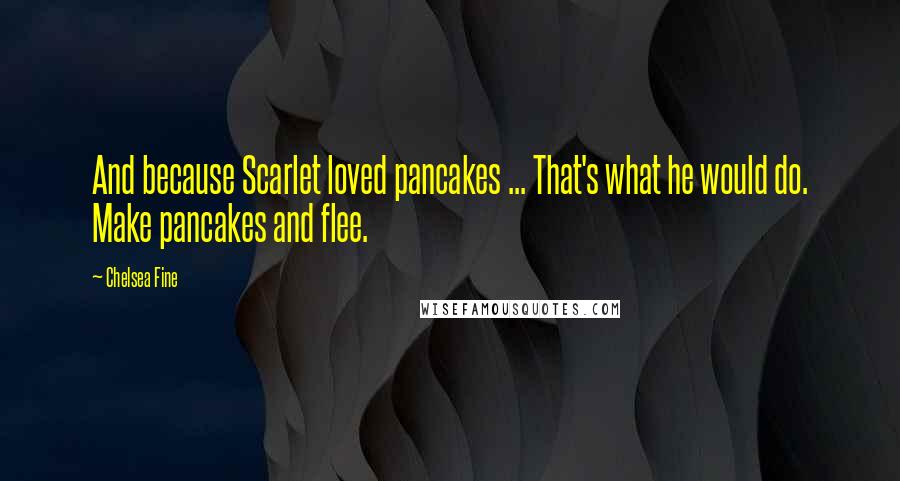 Chelsea Fine Quotes: And because Scarlet loved pancakes ... That's what he would do. Make pancakes and flee.