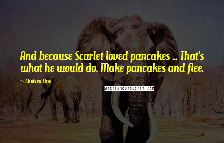 Chelsea Fine Quotes: And because Scarlet loved pancakes ... That's what he would do. Make pancakes and flee.