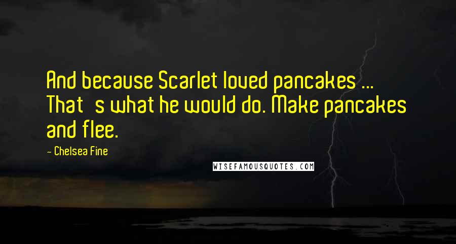 Chelsea Fine Quotes: And because Scarlet loved pancakes ... That's what he would do. Make pancakes and flee.