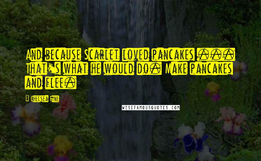 Chelsea Fine Quotes: And because Scarlet loved pancakes ... That's what he would do. Make pancakes and flee.