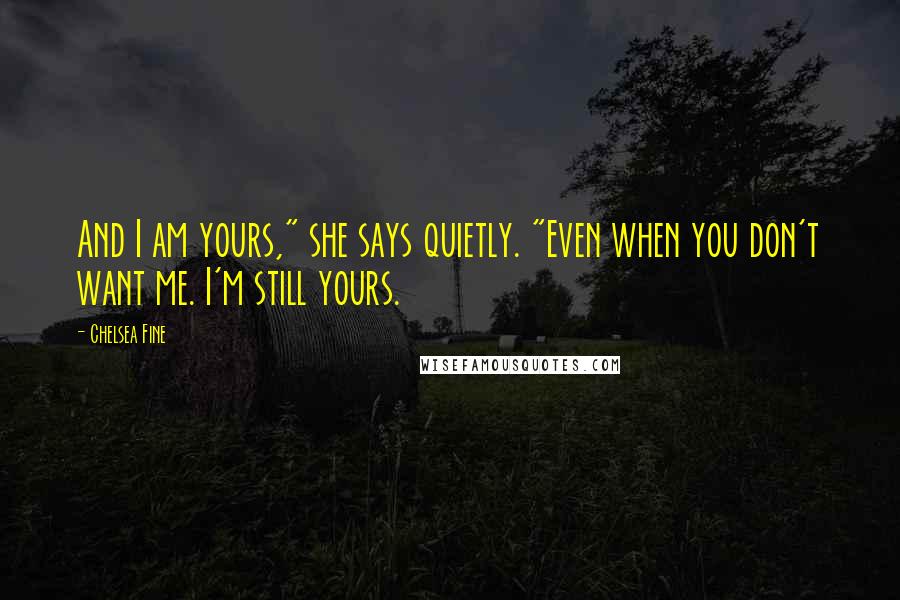 Chelsea Fine Quotes: And I am yours," she says quietly. "Even when you don't want me. I'm still yours.