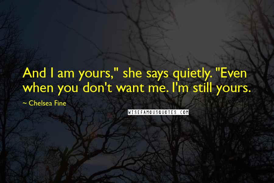 Chelsea Fine Quotes: And I am yours," she says quietly. "Even when you don't want me. I'm still yours.