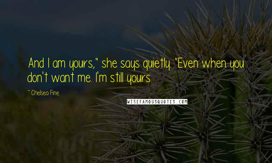 Chelsea Fine Quotes: And I am yours," she says quietly. "Even when you don't want me. I'm still yours.