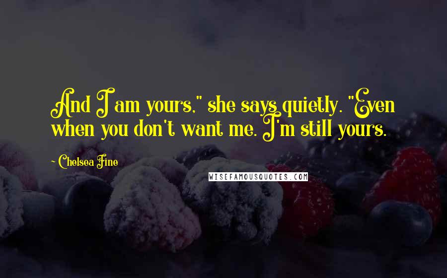 Chelsea Fine Quotes: And I am yours," she says quietly. "Even when you don't want me. I'm still yours.