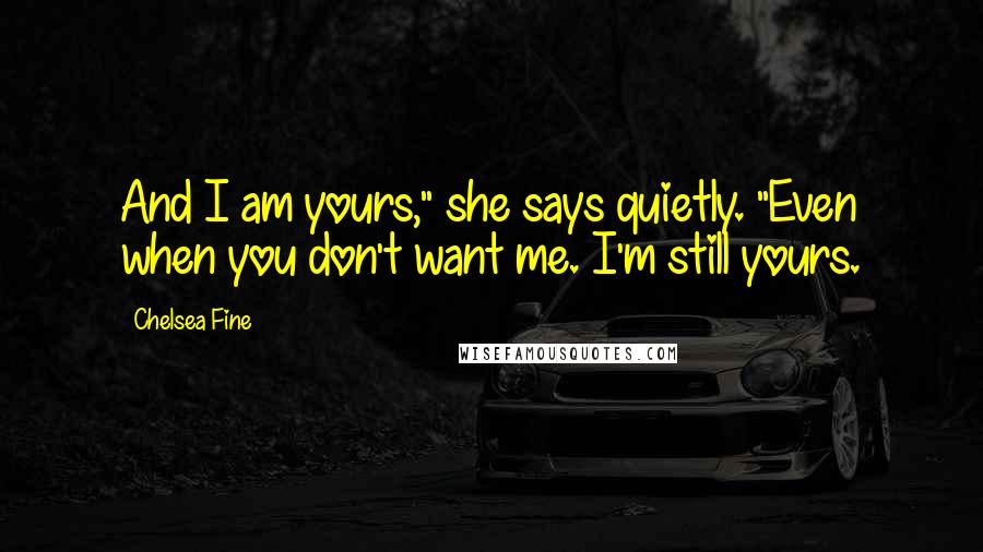 Chelsea Fine Quotes: And I am yours," she says quietly. "Even when you don't want me. I'm still yours.