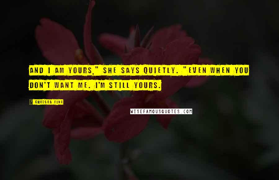 Chelsea Fine Quotes: And I am yours," she says quietly. "Even when you don't want me. I'm still yours.