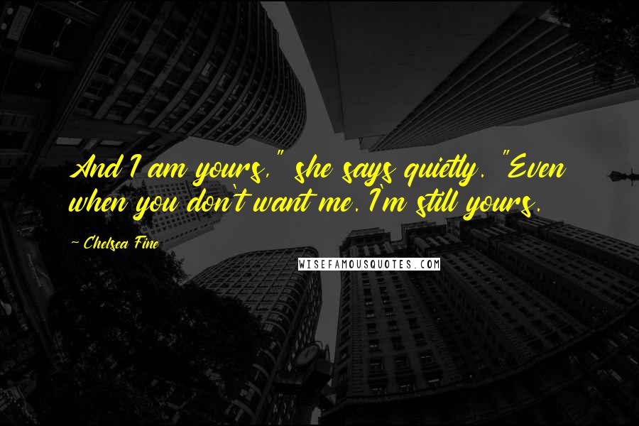 Chelsea Fine Quotes: And I am yours," she says quietly. "Even when you don't want me. I'm still yours.