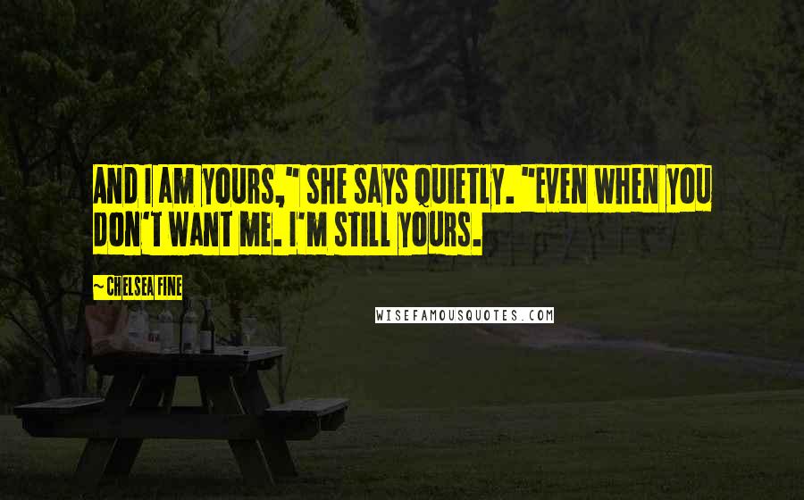 Chelsea Fine Quotes: And I am yours," she says quietly. "Even when you don't want me. I'm still yours.