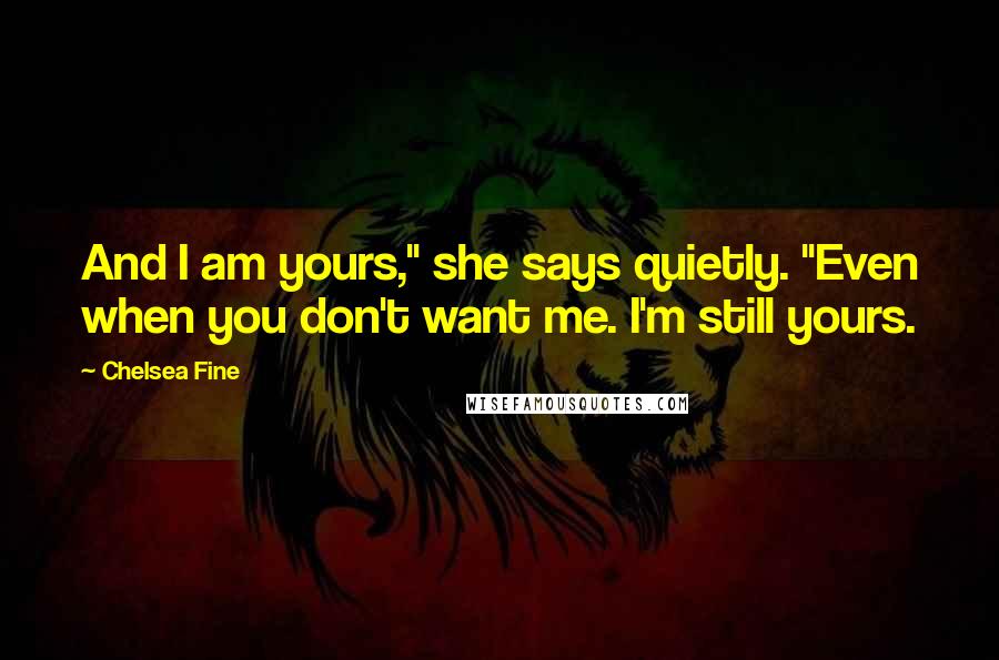 Chelsea Fine Quotes: And I am yours," she says quietly. "Even when you don't want me. I'm still yours.