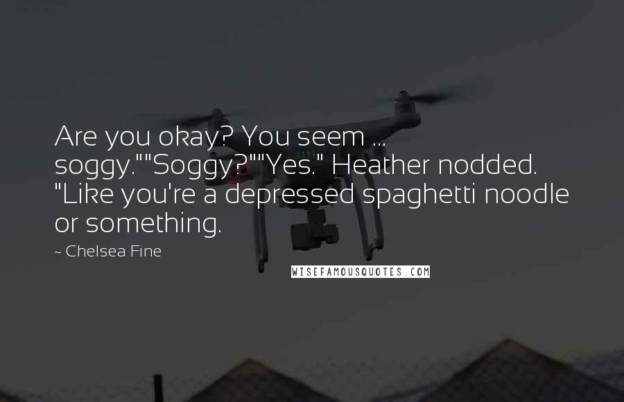 Chelsea Fine Quotes: Are you okay? You seem ... soggy.""Soggy?""Yes." Heather nodded. "Like you're a depressed spaghetti noodle or something.