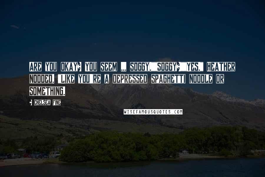 Chelsea Fine Quotes: Are you okay? You seem ... soggy.""Soggy?""Yes." Heather nodded. "Like you're a depressed spaghetti noodle or something.