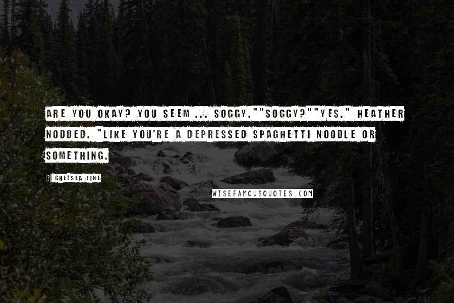 Chelsea Fine Quotes: Are you okay? You seem ... soggy.""Soggy?""Yes." Heather nodded. "Like you're a depressed spaghetti noodle or something.