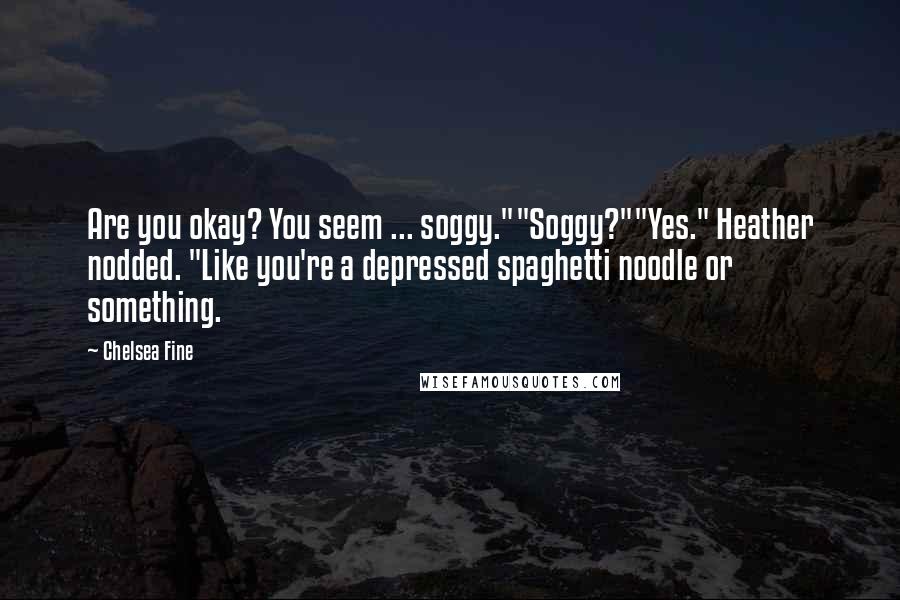 Chelsea Fine Quotes: Are you okay? You seem ... soggy.""Soggy?""Yes." Heather nodded. "Like you're a depressed spaghetti noodle or something.