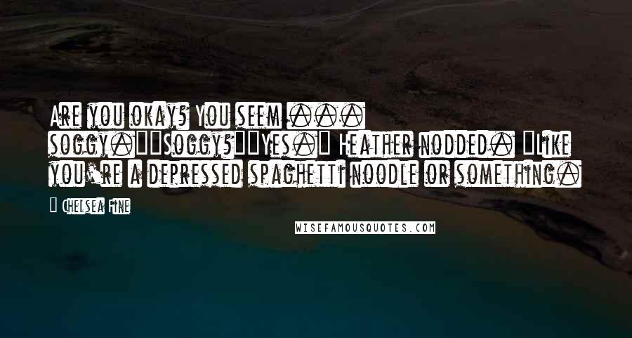 Chelsea Fine Quotes: Are you okay? You seem ... soggy.""Soggy?""Yes." Heather nodded. "Like you're a depressed spaghetti noodle or something.