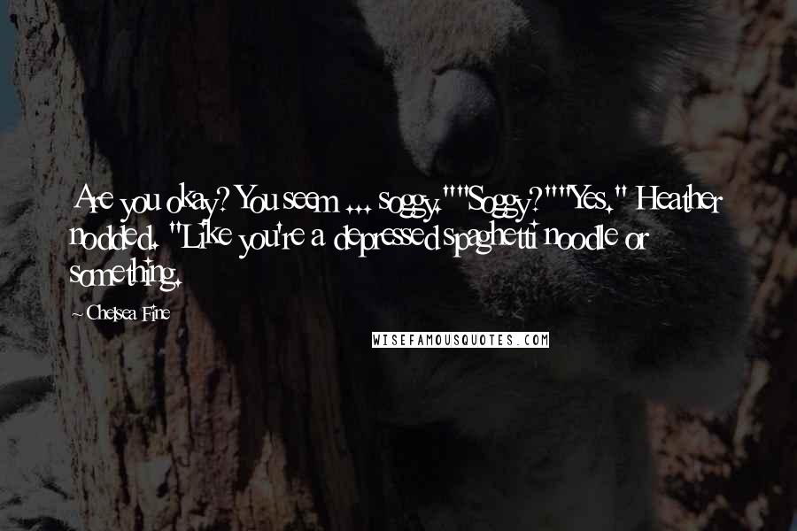 Chelsea Fine Quotes: Are you okay? You seem ... soggy.""Soggy?""Yes." Heather nodded. "Like you're a depressed spaghetti noodle or something.