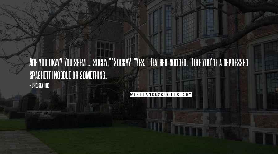 Chelsea Fine Quotes: Are you okay? You seem ... soggy.""Soggy?""Yes." Heather nodded. "Like you're a depressed spaghetti noodle or something.