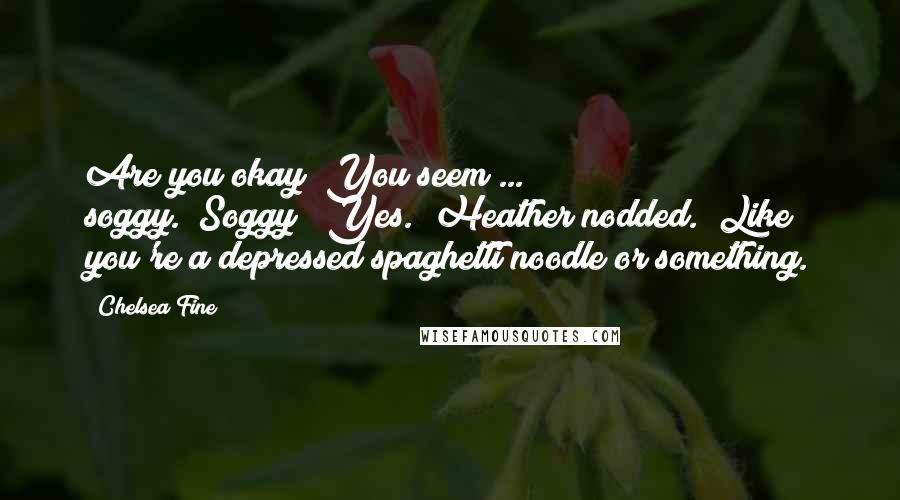 Chelsea Fine Quotes: Are you okay? You seem ... soggy.""Soggy?""Yes." Heather nodded. "Like you're a depressed spaghetti noodle or something.