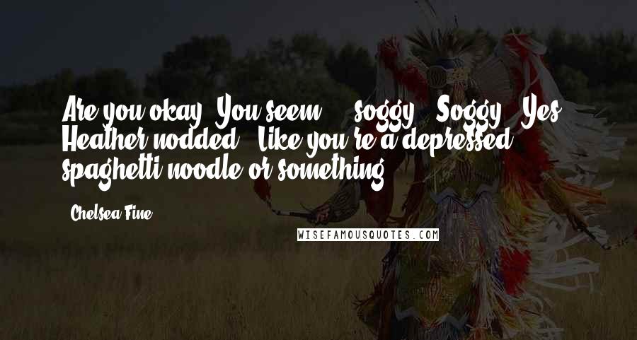 Chelsea Fine Quotes: Are you okay? You seem ... soggy.""Soggy?""Yes." Heather nodded. "Like you're a depressed spaghetti noodle or something.